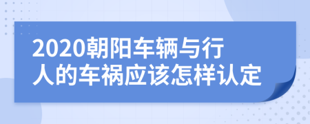 2020朝阳车辆与行人的车祸应该怎样认定