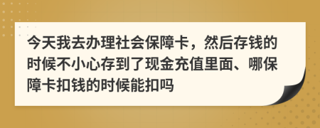 今天我去办理社会保障卡，然后存钱的时候不小心存到了现金充值里面、哪保障卡扣钱的时候能扣吗