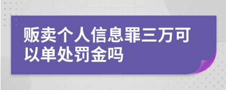 贩卖个人信息罪三万可以单处罚金吗