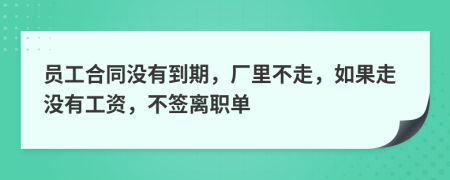员工合同没有到期，厂里不走，如果走没有工资，不签离职单