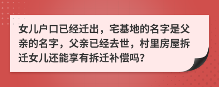 女儿户口已经迁出，宅基地的名字是父亲的名字，父亲已经去世，村里房屋拆迁女儿还能享有拆迁补偿吗？