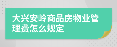 大兴安岭商品房物业管理费怎么规定