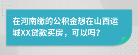 在河南缴的公积金想在山西运城XX贷款买房，可以吗？