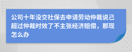 公司十年没交社保去申请劳动仲裁说己超过仲裁时效了不主张经济赔偿，那现怎么办