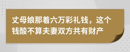 丈母娘那着六万彩礼钱，这个钱酸不算夫妻双方共有财产