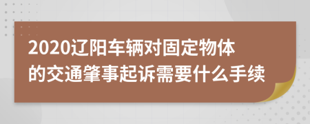 2020辽阳车辆对固定物体的交通肇事起诉需要什么手续