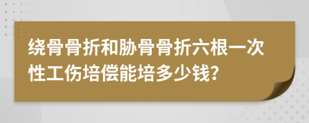 绕骨骨折和胁骨骨折六根一次性工伤培偿能培多少钱？