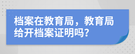 档案在教育局，教育局给开档案证明吗？