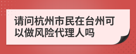 请问杭州市民在台州可以做风险代理人吗