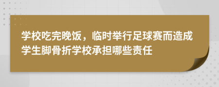 学校吃完晚饭，临时举行足球赛而造成学生脚骨折学校承担哪些责任