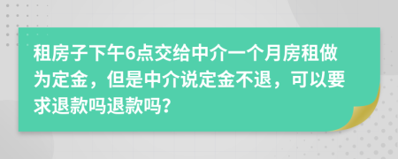 租房子下午6点交给中介一个月房租做为定金，但是中介说定金不退，可以要求退款吗退款吗？