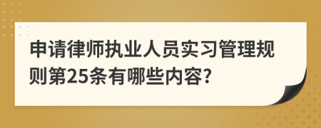 申请律师执业人员实习管理规则第25条有哪些内容?