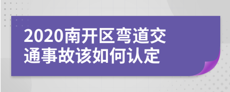 2020南开区弯道交通事故该如何认定