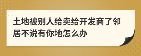 土地被别人给卖给开发商了邻居不说有你地怎么办