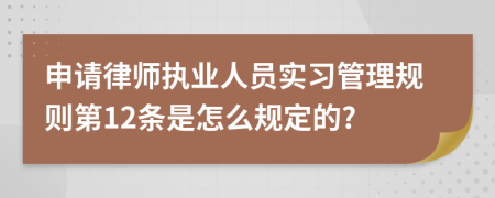 申请律师执业人员实习管理规则第12条是怎么规定的?