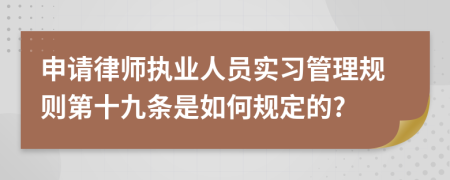 申请律师执业人员实习管理规则第十九条是如何规定的?