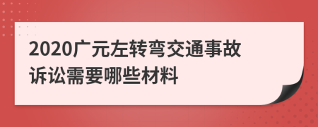 2020广元左转弯交通事故诉讼需要哪些材料