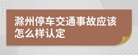 滁州停车交通事故应该怎么样认定