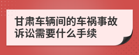 甘肃车辆间的车祸事故诉讼需要什么手续