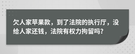 欠人家苹果款，到了法院的执行厅，没给人家还钱，法院有权力拘留吗？