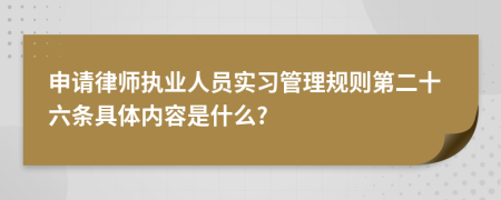 申请律师执业人员实习管理规则第二十六条具体内容是什么?