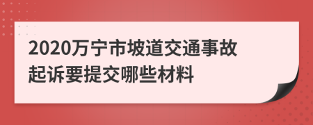 2020万宁市坡道交通事故起诉要提交哪些材料