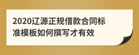 2020辽源正规借款合同标准模板如何撰写才有效