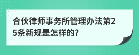 合伙律师事务所管理办法第25条新规是怎样的?