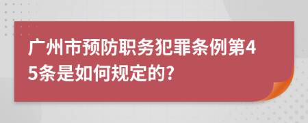 广州市预防职务犯罪条例第45条是如何规定的?