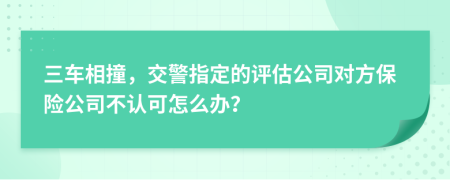 三车相撞，交警指定的评估公司对方保险公司不认可怎么办？