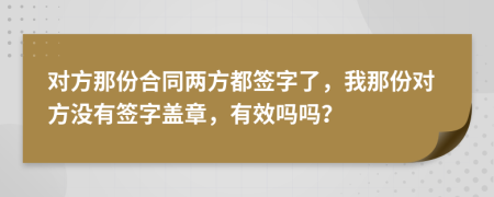 对方那份合同两方都签字了，我那份对方没有签字盖章，有效吗吗？