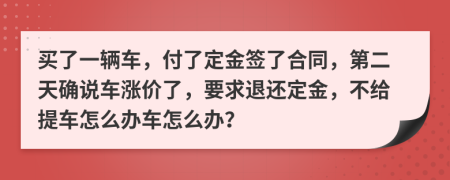 买了一辆车，付了定金签了合同，第二天确说车涨价了，要求退还定金，不给提车怎么办车怎么办？