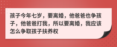 孩子今年七岁，要离婚，他爸爸也争孩子，他爸爸打我，所以要离婚，我应该怎么争取孩子扶养权