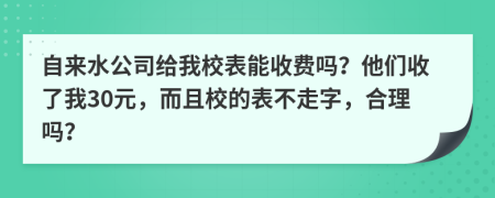 自来水公司给我校表能收费吗？他们收了我30元，而且校的表不走字，合理吗？