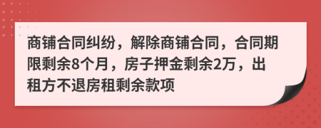 商铺合同纠纷，解除商铺合同，合同期限剩余8个月，房子押金剩余2万，出租方不退房租剩余款项