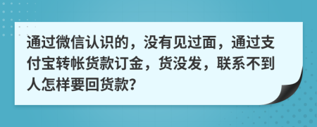 通过微信认识的，没有见过面，通过支付宝转帐货款订金，货没发，联系不到人怎样要回货款？