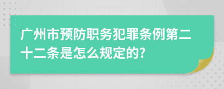 广州市预防职务犯罪条例第二十二条是怎么规定的?