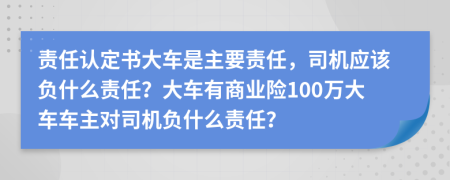 责任认定书大车是主要责任，司机应该负什么责任？大车有商业险100万大车车主对司机负什么责任？