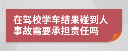 在驾校学车结果碰到人事故需要承担责任吗