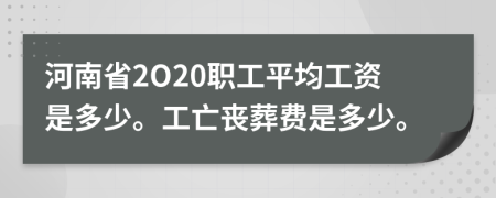 河南省2O20职工平均工资是多少。工亡丧葬费是多少。