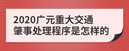 2020广元重大交通肇事处理程序是怎样的