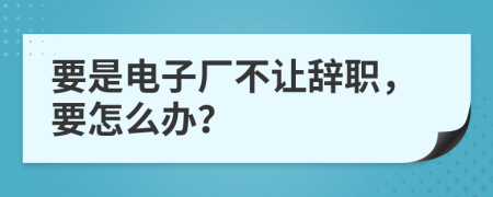 要是电子厂不让辞职，要怎么办？