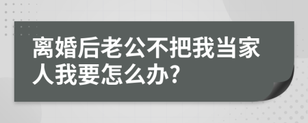 离婚后老公不把我当家人我要怎么办?