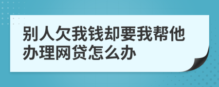 别人欠我钱却要我帮他办理网贷怎么办