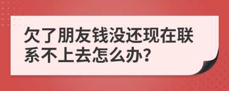 欠了朋友钱没还现在联系不上去怎么办？