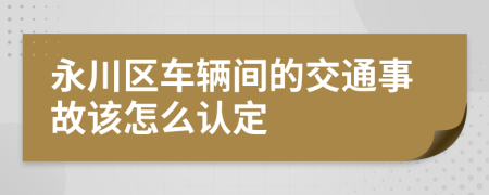 永川区车辆间的交通事故该怎么认定