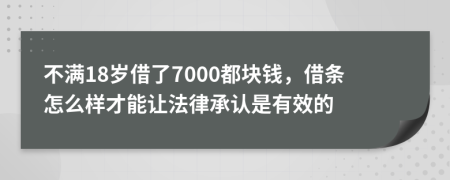 不满18岁借了7000都块钱，借条怎么样才能让法律承认是有效的