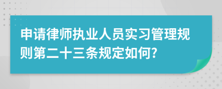 申请律师执业人员实习管理规则第二十三条规定如何?