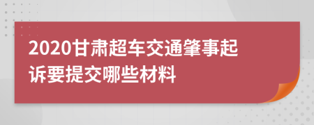 2020甘肃超车交通肇事起诉要提交哪些材料