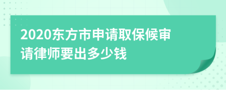 2020东方市申请取保候审请律师要出多少钱